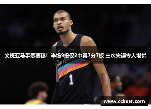 文班亚马手感糟糕！半场9投仅2中得7分7板 三次失误令人堪忧
